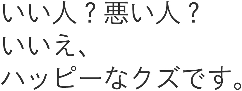 いい人？悪い人？いいえ、ハッピーなクズです。